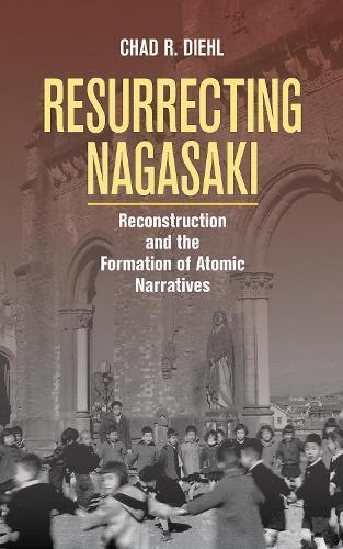 Resurrecting Nagasaki: Reconstruction and the Formation of Atomic Narratives  by Chad R. Diehl at Abbey's Bookshop, 
