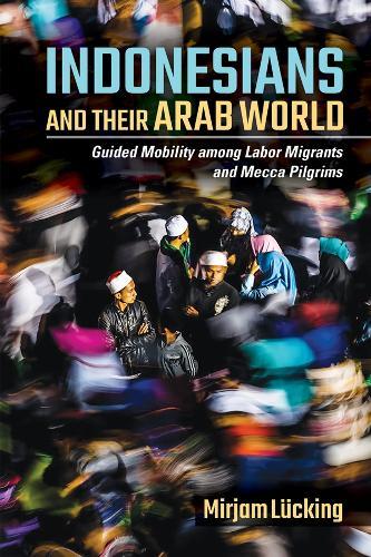 Indonesians and Their Arab World: Guided Mobility Among Labor Migrants and Mecca Pilgrims  by Mirjam Lücking at Abbey's Bookshop, 