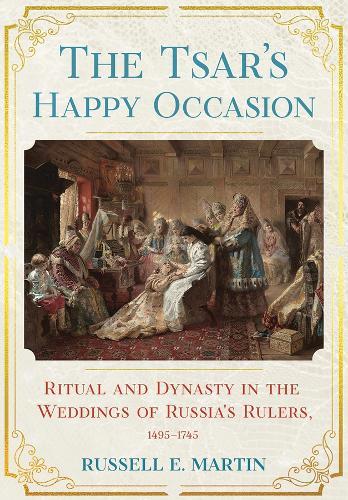 The Tsar's Happy Occasion: Ritual and Dynasty in the Weddings of Russia's Rulers, 1495–1745