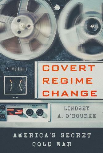 Covert Regime Change: America's Secret Cold War  by Lindsey A. O'Rourke at Abbey's Bookshop, 