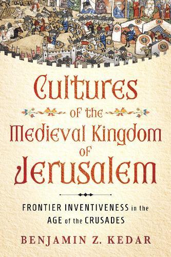 Cultures of the Medieval Kingdom of Jerusalem: Frontier Inventiveness in the Age of the Crusades  by Benjamin Z. Kedar at Abbey's Bookshop, 