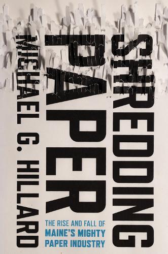 Shredding Paper: The Rise and Fall of Maine's Mighty Paper Industry  by Michael G. Hillard at Abbey's Bookshop, 