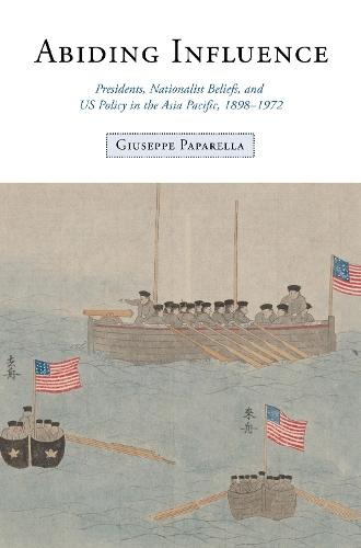 Abiding Influence: Presidents, Nationalist Beliefs, and US Policy in the Asia Pacific, 1898–1972  by Giuseppe Paparella at Abbey's Bookshop, 