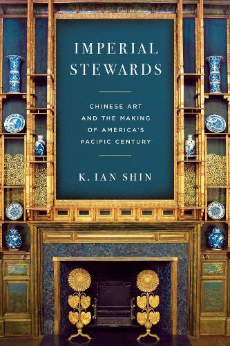 Imperial Stewards: Chinese Art and the Making of America's Pacific Century  by K. Ian Shin at Abbey's Bookshop, 