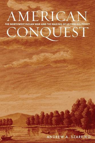 American Conquest: The Northwest Indian War and the Making of US Foreign Policy  by Andrew A. Szarejko at Abbey's Bookshop, 