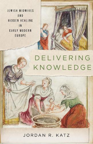 Delivering Knowledge: Jewish Midwives and Hidden Healing in Early Modern Europe  by Jordan R. Katz at Abbey's Bookshop, 