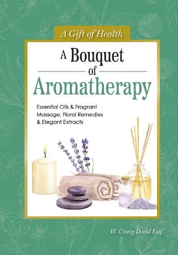 A Bouquet of Aromatherapy: Essential Oils & Fragrant Massage, Floral Remedies & Elegant Extracts