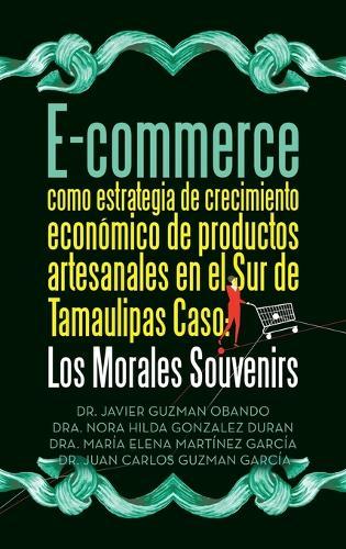 E-commerce como estrategia de crecimiento económico de productos artesanales en el Sur de Tamaulipas Caso: Los Morales Souvenirs  by Dr Javier Guzman Obando at Abbey's Bookshop, 