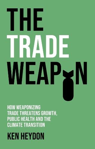 The Trade Weapon: How Weaponizing Trade Threatens Growth, Public Health and the Climate Transition  by Ken Heydon at Abbey's Bookshop, 