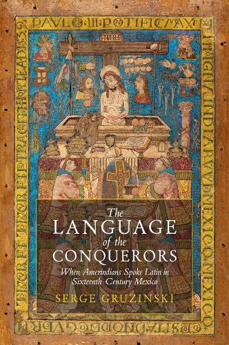 The Language of the Conquerors: When Amerindians Spoke Latin in Sixteenth-Century Mexico  by Serge Gruzinski (Centre for Research on Mexico, Central America and the Andes in Paris) at Abbey's Bookshop, 
