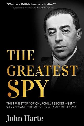 The Greatest Spy: The True Story of Churchill's Secret Agent Who Became the Model for James Bond, 007