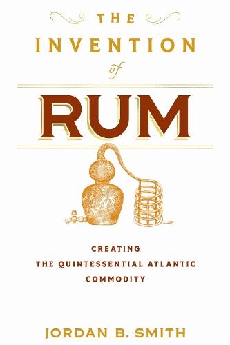 The Invention of Rum: Creating the Quintessential Atlantic Commodity  by Jordan B. Smith at Abbey's Bookshop, 