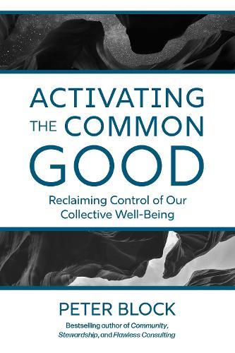 Activating the Common Good: Reclaiming Control of Our Collective Well-Being  by Peter Block at Abbey's Bookshop, 