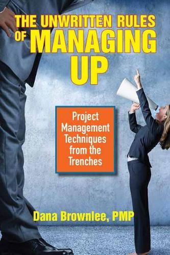 The Unwritten Rules of Managing Up: Project Management Techniques from the Trenches  by Dana Brownlee at Abbey's Bookshop, 