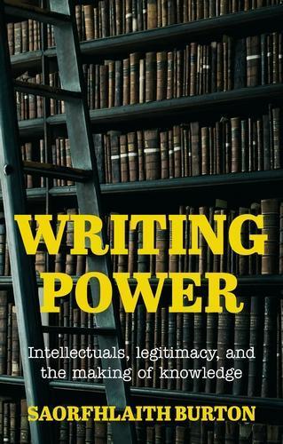 Writing Power: Intellectuals, Legitimacy, and the Making of Knowledge  by Saorfhlaith Victoria Alexandra Burton at Abbey's Bookshop, 