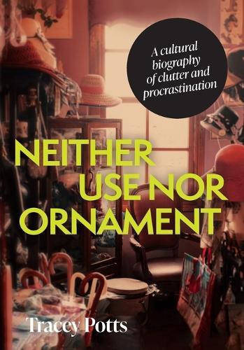 Neither Use nor Ornament: A Cultural Biography of Clutter and Procrastination  by Tracey Potts at Abbey's Bookshop, 