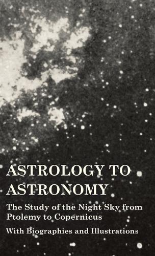 Astrology to Astronomy - The Study of the Night Sky from Ptolemy to Copernicus - With Biographies and Illustrations  by Various at Abbey's Bookshop, 