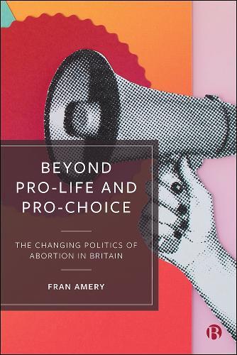 Beyond Pro-life and Pro-choice: The Changing Politics of Abortion in Britain  by Fran Amery (University of Bath) at Abbey's Bookshop, 