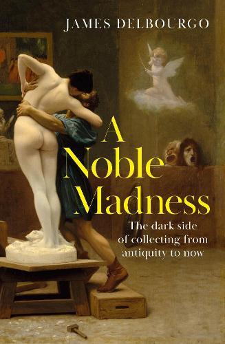 A Noble Madness: The dark side of collecting from antiquity to now