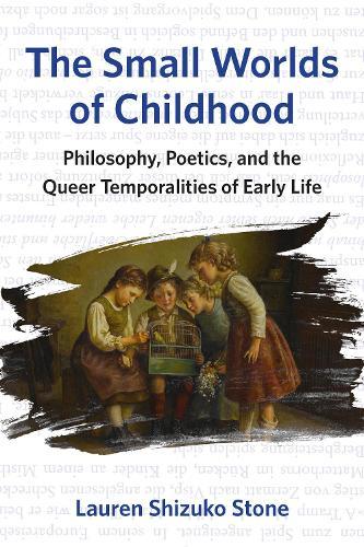 The Small Worlds of Childhood: Philosophy, Poetics, and the Queer Temporalities of Early Life  by Lauren Shizuko Stone at Abbey's Bookshop, 