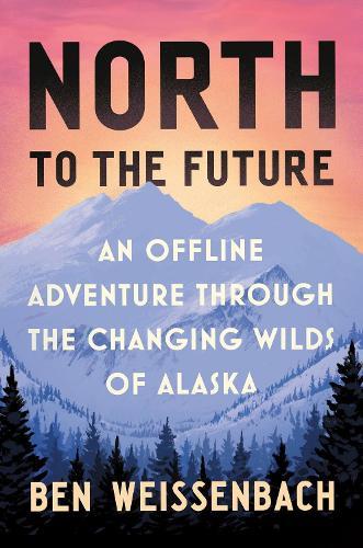 North to the Future: An Offline Adventure through the Changing Wilds of Alaska  by Ben Weissenbach at Abbey's Bookshop, 