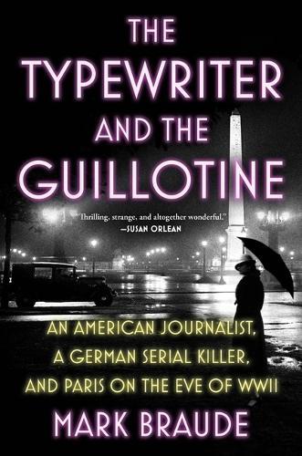 The Typewriter and the Guillotine: An American Journalist, a German Serial Killer, and Paris on the Eve of WWII