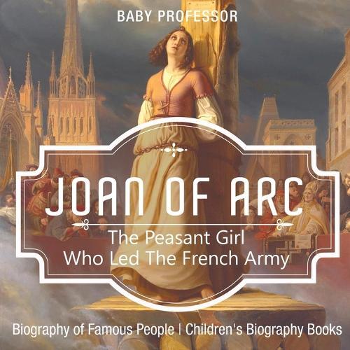 Joan of Arc The Peasant Girl Who Led The French Army - Biography of Famous People Children's Biography Books  by Baby Professor at Abbey's Bookshop, 