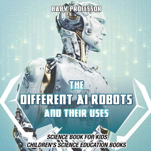 The Different AI Robots and Their Uses - Science Book for Kids Children's Science Education Books  by Baby Professor at Abbey's Bookshop, 