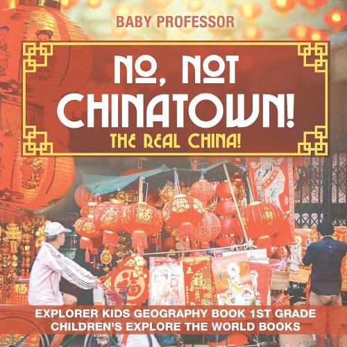 No, Not Chinatown! The Real China! Explorer Kids Geography Book 1st Grade Children's Explore the World Books  by Baby Professor at Abbey's Bookshop, 