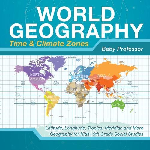 World Geography - Time & Climate Zones - Latitude, Longitude, Tropics, Meridian and More Geography for Kids 5th Grade Social Studies  by Baby Professor at Abbey's Bookshop, 