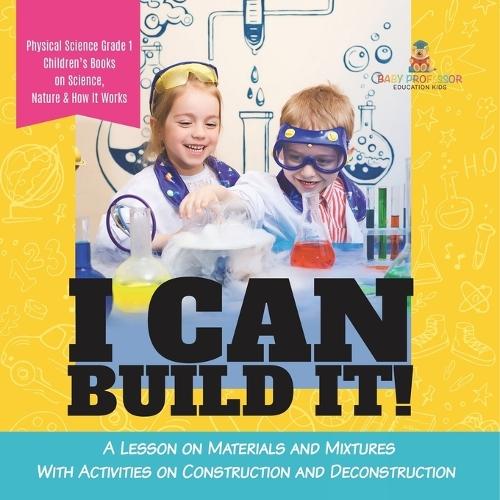 I Can Build It!: A Lesson on Materials and Mixtures With Activities on Construction and Deconstruction Physical Science Grade 1 Children's Books on Science, Nature & How It Works  by Baby Professor at Abbey's Bookshop, 