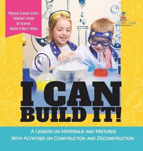 I Can Build It!: A Lesson on Materials and Mixtures With Activities on Construction and Deconstruction Physical Science Grade 1 Children's Books on Science, Nature & How It Works  by Baby Professor at Abbey's Bookshop, 