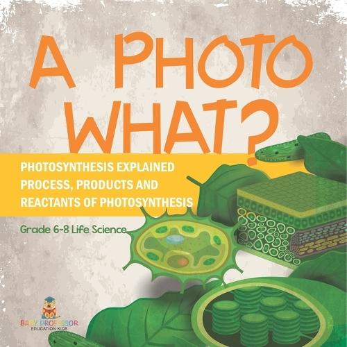 A Photo What? Photosynthesis Explained Process, Products and Reactants of Photosynthesis Grade 6-8 Life Science  by Baby Professor at Abbey's Bookshop, 