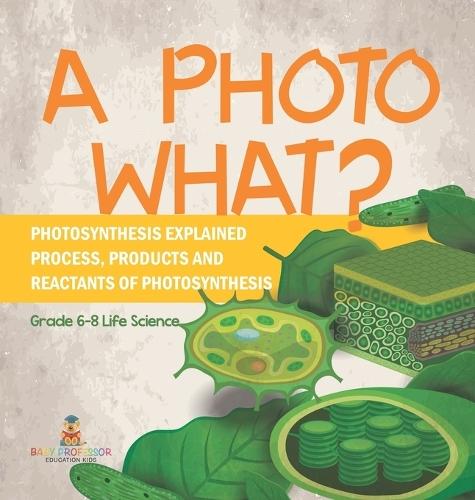 A Photo What? Photosynthesis Explained Process, Products and Reactants of Photosynthesis Grade 6-8 Life Science  by Baby Professor at Abbey's Bookshop, 