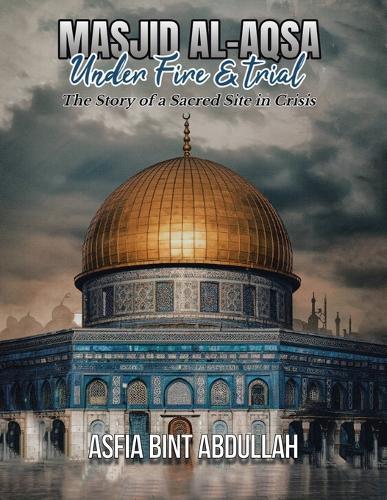 Masjid al-Aqsa Under Fire & Trial: The Story of a Sacred Site in Crisis  by Asfia Bint Abdullah at Abbey's Bookshop, 