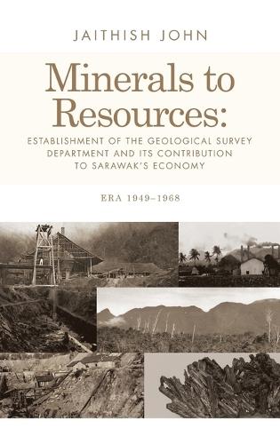 Minerals to Resources: Establishment of the Geological Survey Department and Its Contribution to Sarawak's Economy: Era 1949-1968  by Jaithish John at Abbey's Bookshop, 
