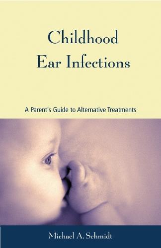 Childhood Ear Infections: A Parent's Guide to Alternative Treatments  by Michael A. Schmidt, Ph.D at Abbey's Bookshop, 