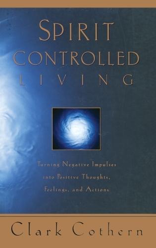 Spirit Controlled Living: Turning Negative Impulses Into Positive Thoughts, Feelings, and Actions  by Clark Cothern at Abbey's Bookshop, 
