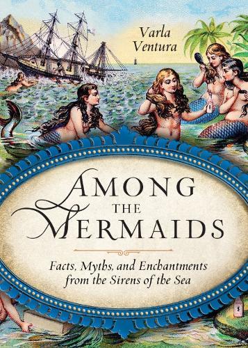 Among the Mermaids: Facts, Myths, and Enchantments from the Sirens of the Sea  by Varla Ventura (Varla Ventura) at Abbey's Bookshop, 