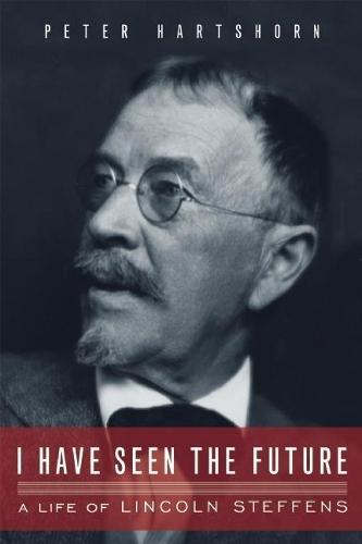 I Have Seen the Future: A Life of Lincoln Steffens  by Peter Hartshorn at Abbey's Bookshop, 