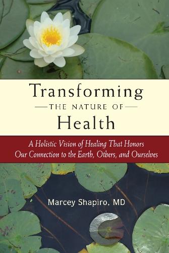 Transforming the Nature of Health: A Holistic Vision of Healing That Honors Our Connection to the Earth, Others, and Ourselves  by Marcey Shapiro, M.D. at Abbey's Bookshop, 