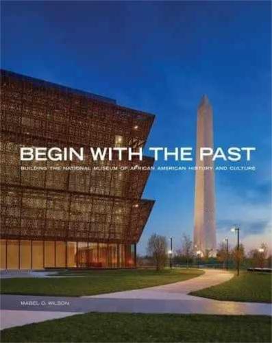 Begin with the Past: Building the National Museum of African American History and Culture  by Mabel O. Wilson (Mabel O. Wilson) at Abbey's Bookshop, 