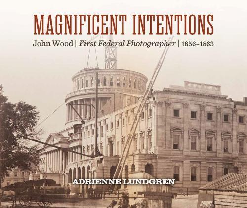 Magnificent Intentions: John Wood, First Federal Photographer (1856 - 1863)  by Adrienne Lundgren (Adrienne Lundgren) at Abbey's Bookshop, 
