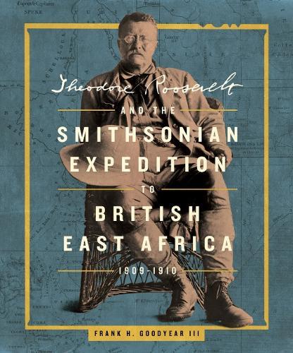 Theodore Roosevelt and the Smithsonian Expedition to British East Africa, 1909-1910  by Frank H. Goodyear III (Frank H. Goodyear III) at Abbey's Bookshop, 