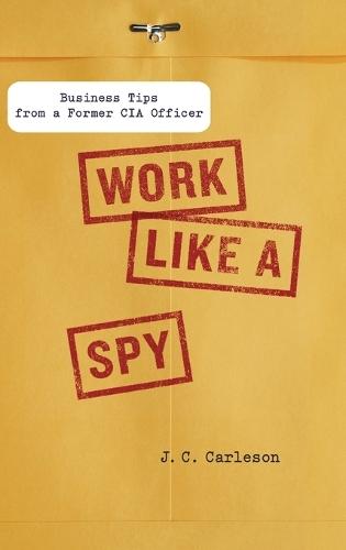 Work Like a Spy: Business Tips from a Former CIA Officer  by J. C. Carleson (J. C. Carleson) at Abbey's Bookshop, 