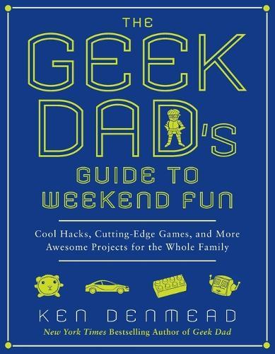The Geek Dad's Guide to Weekend Fun: Cool Hacks, Cutting-Edge Games, and More Awesome Projects for the Whole Family  by Ken Denmead at Abbey's Bookshop, 