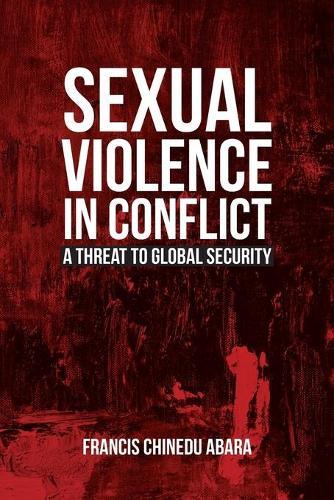 Sexual Violence in Conflict: A Threat to Global Security  by Francis Chinedu Abara at Abbey's Bookshop, 