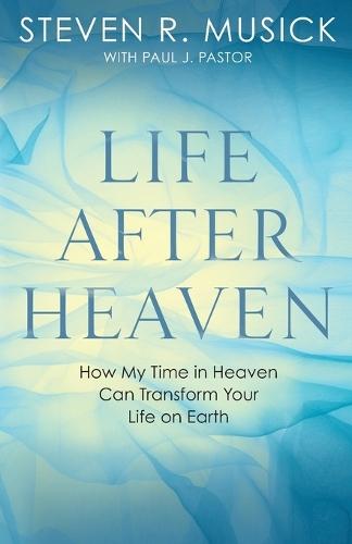Life After Heaven: How My Time in Heaven Can Transform your Life on Earth  by Steven R Musick at Abbey's Bookshop, 
