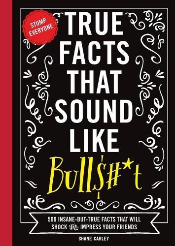 True Facts That Sound Like Bull$#*t: 500 Insane-But-True Facts That Will Shock and Impress Your Friends  by Shane Carley at Abbey's Bookshop, 