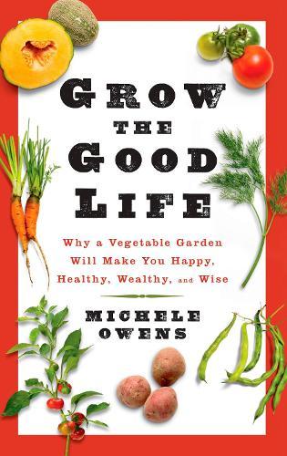 Grow the Good Life: Why a Vegetable Garden Will Make You Happy, Healthy, Wealthy, and Wise  by Michele Owens at Abbey's Bookshop, 
